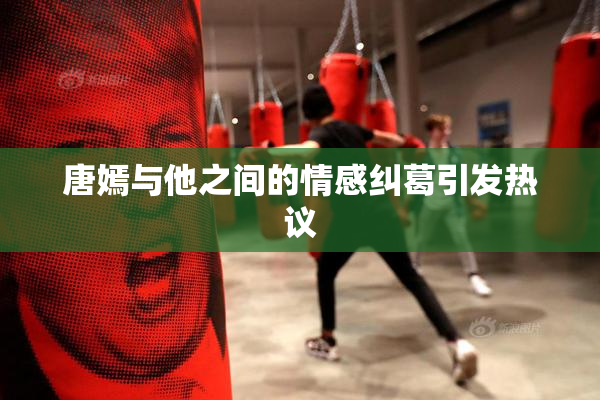 唐嫣与他之间的情感纠葛引发热议