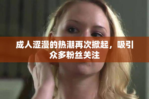 成人涩漫的热潮再次掀起，吸引众多粉丝关注