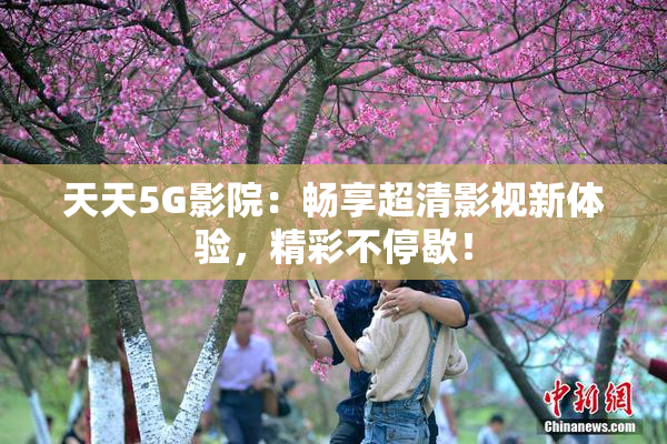 天天5G影院：畅享超清影视新体验，精彩不停歇！