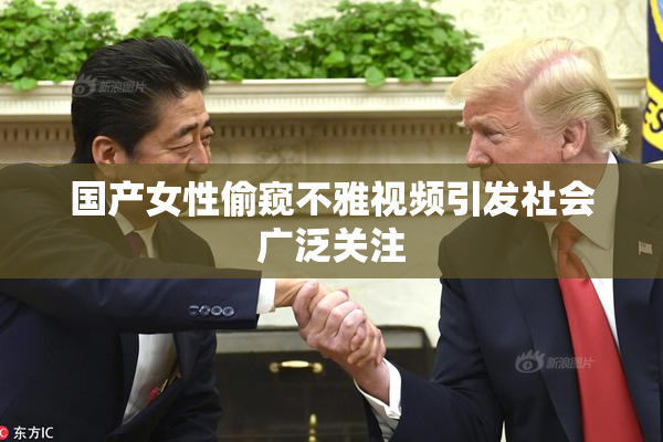 国产女性偷窥不雅视频引发社会广泛关注