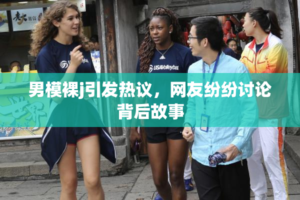 男模裸j引发热议，网友纷纷讨论背后故事