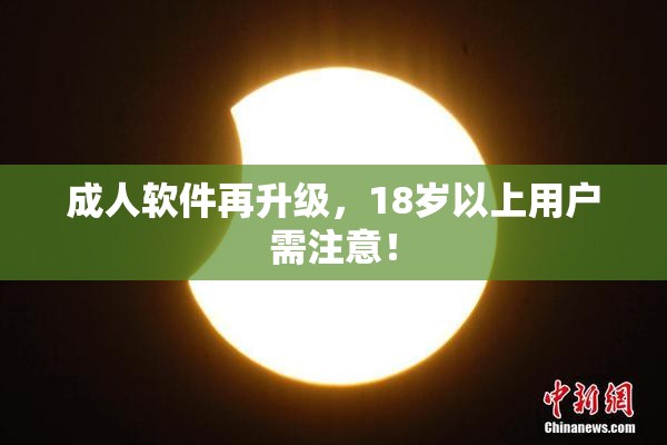 成人软件再升级，18岁以上用户需注意！