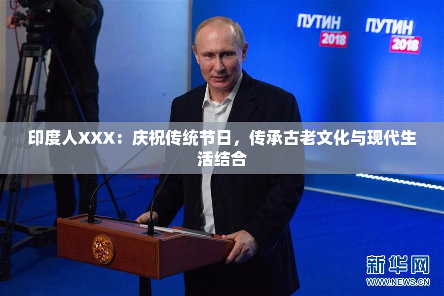 印度人XXX：庆祝传统节日，传承古老文化与现代生活结合