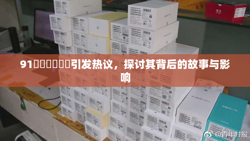 91❌‌❌‌❌‌引发热议，探讨其背后的故事与影响