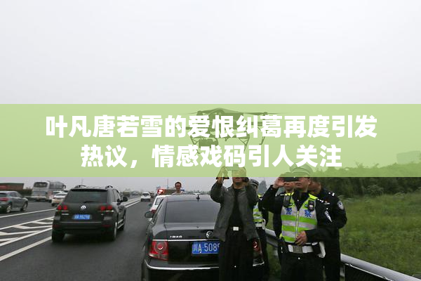 叶凡唐若雪的爱恨纠葛再度引发热议，情感戏码引人关注