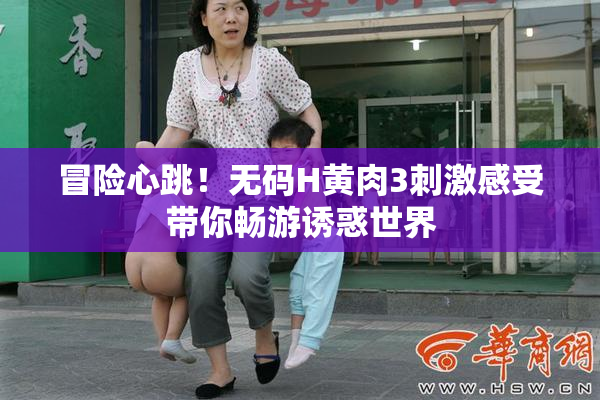冒险心跳！无码H黄肉3刺激感受带你畅游诱惑世界