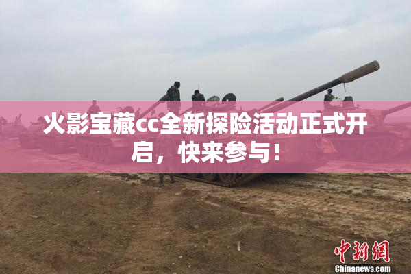 火影宝藏cc全新探险活动正式开启，快来参与！