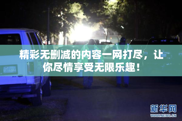 精彩无删减的内容一网打尽，让你尽情享受无限乐趣！