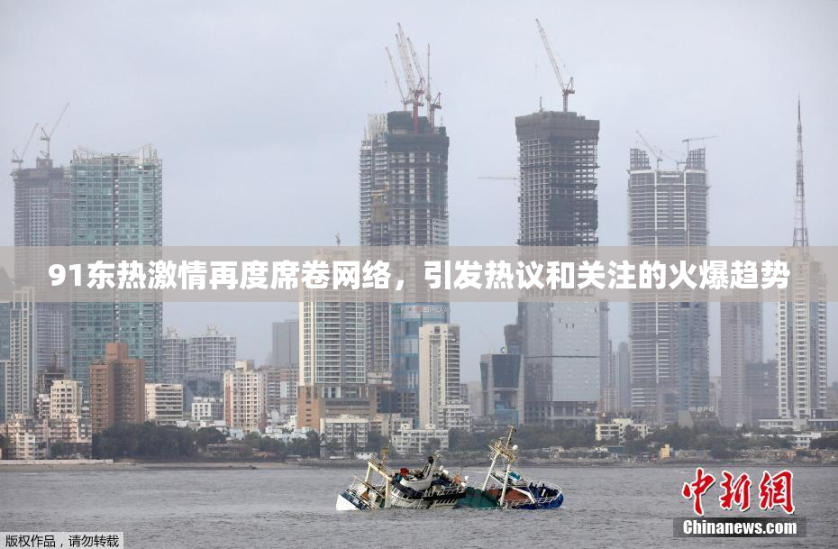 91东热激情再度席卷网络，引发热议和关注的火爆趋势