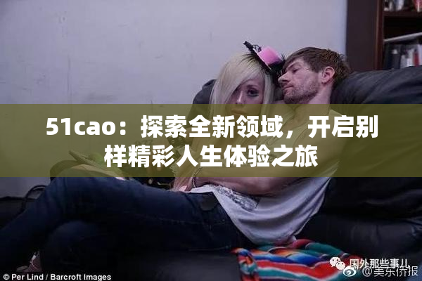 51cao：探索全新领域，开启别样精彩人生体验之旅