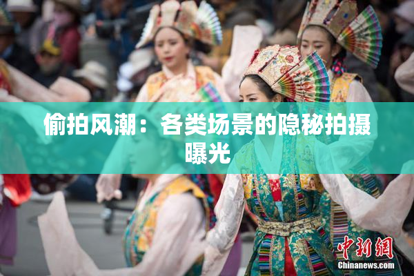 偷拍风潮：各类场景的隐秘拍摄曝光