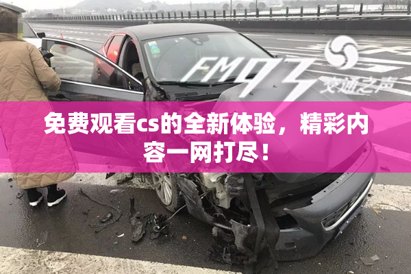 免费观看cs的全新体验，精彩内容一网打尽！