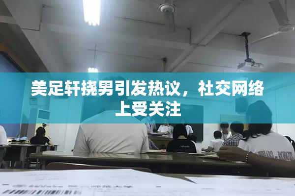 美足轩挠男引发热议，社交网络上受关注