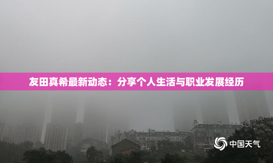 友田真希最新动态：分享个人生活与职业发展经历