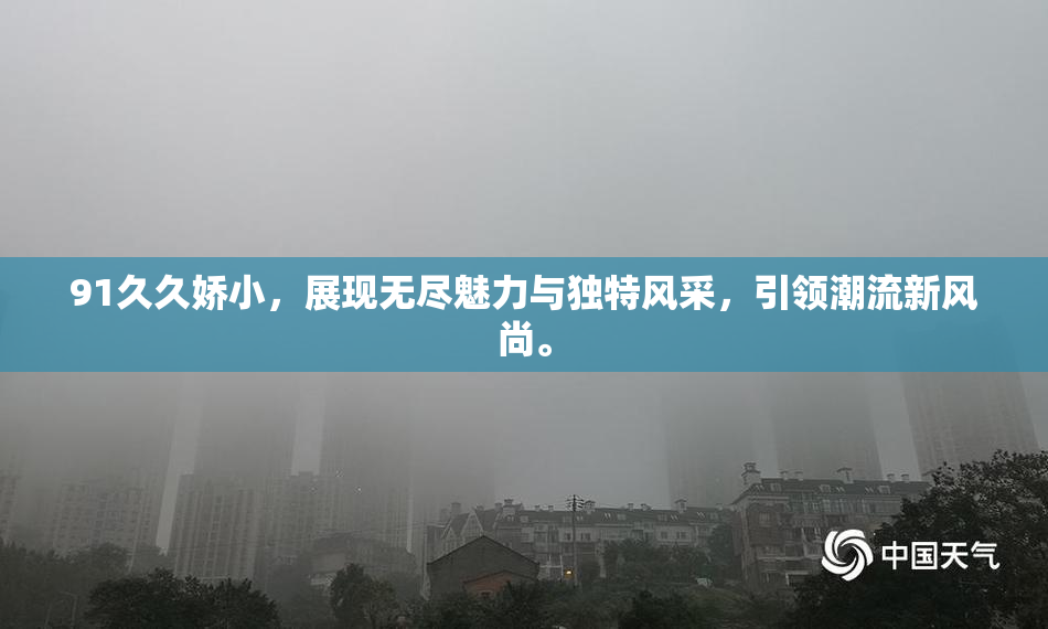 91久久娇小，展现无尽魅力与独特风采，引领潮流新风尚。