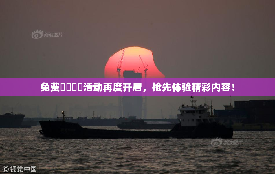 免费❌‌❌‌活动再度开启，抢先体验精彩内容！