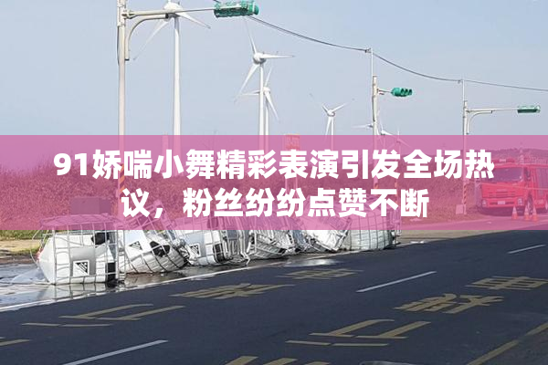 91娇喘小舞精彩表演引发全场热议，粉丝纷纷点赞不断