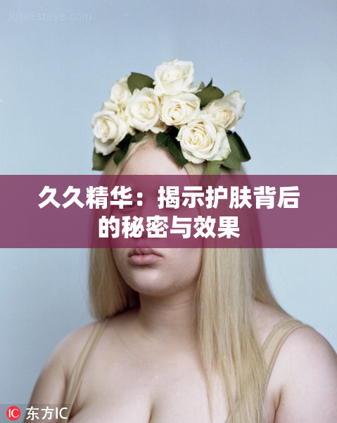久久精华：揭示护肤背后的秘密与效果