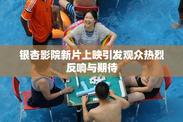 银杏影院新片上映引发观众热烈反响与期待