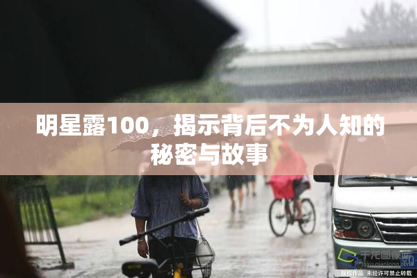 明星露100，揭示背后不为人知的秘密与故事