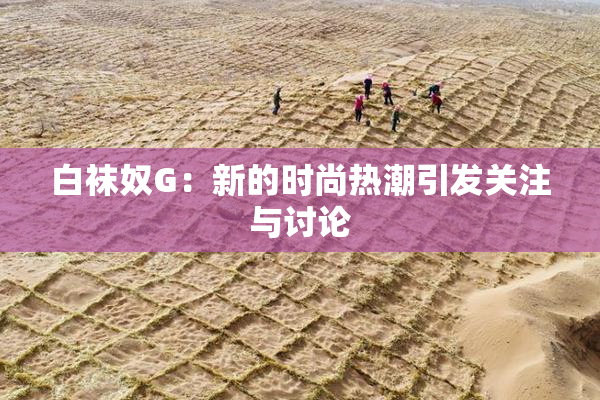 白袜奴G：新的时尚热潮引发关注与讨论
