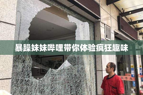 暴躁妹妹哔哩带你体验疯狂趣味
