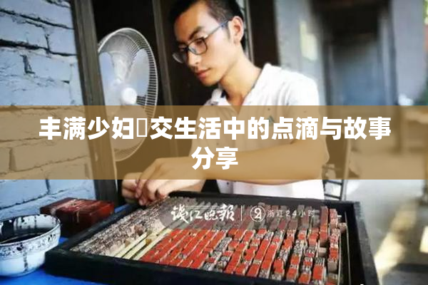 丰满少妇恔交生活中的点滴与故事分享