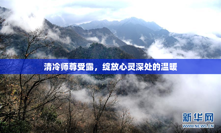 清冷师尊受露，绽放心灵深处的温暖