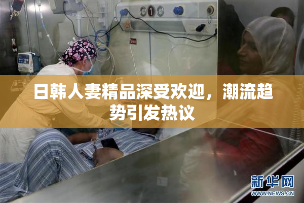 日韩人妻精品深受欢迎，潮流趋势引发热议