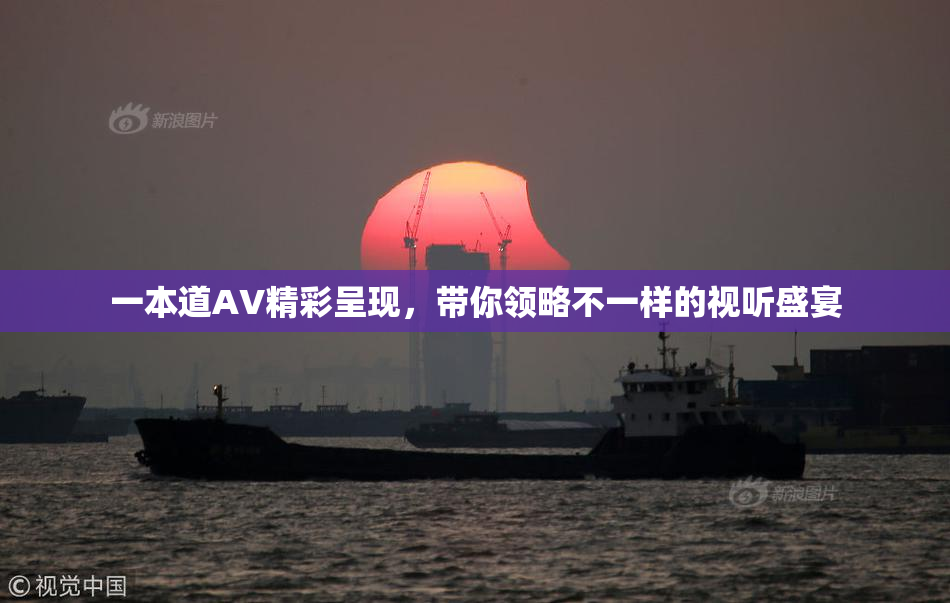 一本道AV精彩呈现，带你领略不一样的视听盛宴