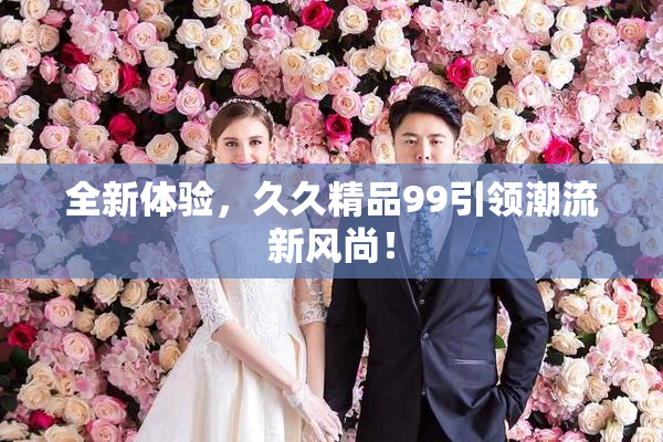 全新体验，久久精品99引领潮流新风尚！