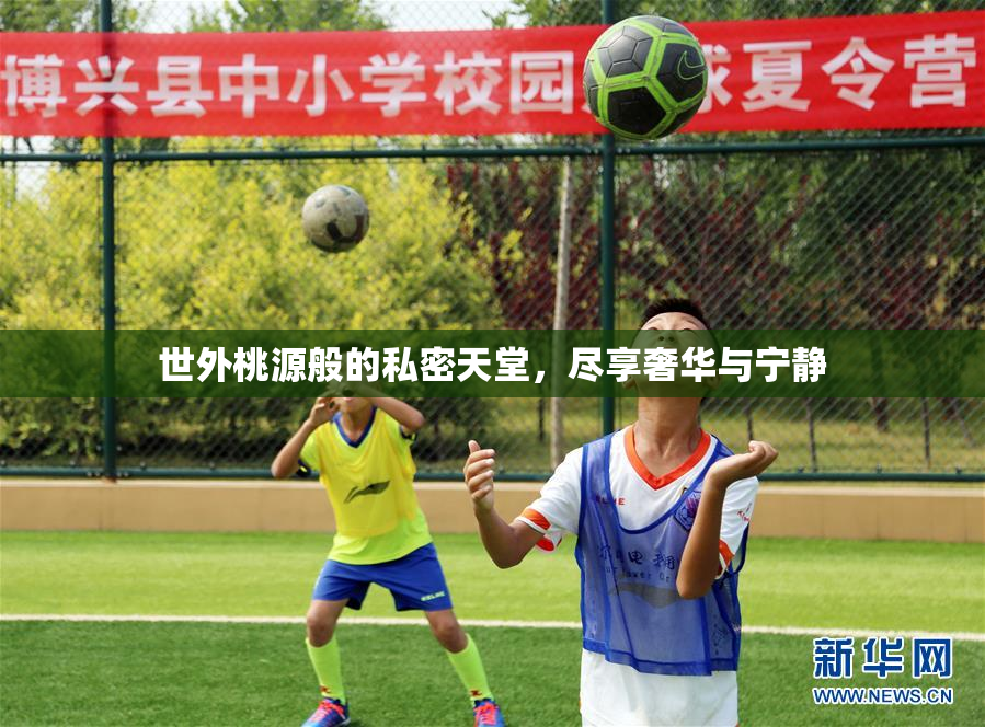 世外桃源般的私密天堂，尽享奢华与宁静