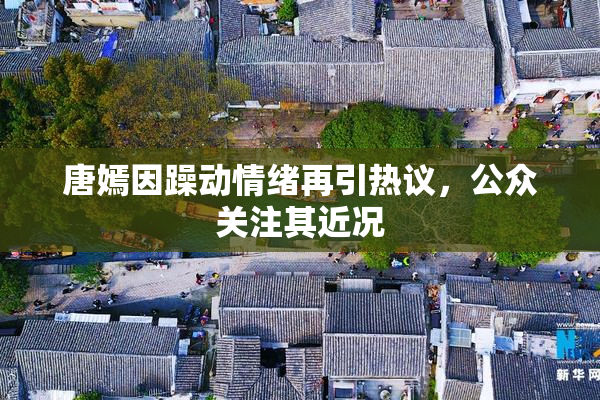 唐嫣因躁动情绪再引热议，公众关注其近况