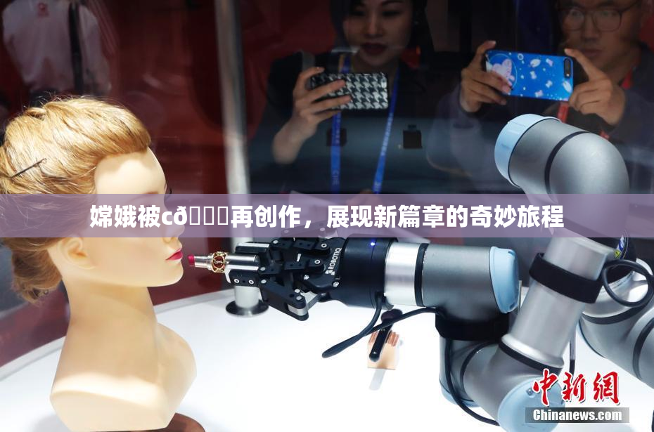 嫦娥被c🔞再创作，展现新篇章的奇妙旅程