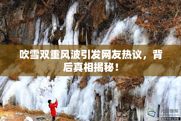 吹雪双重风波引发网友热议，背后真相揭秘！