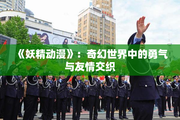 《妖精动漫》：奇幻世界中的勇气与友情交织