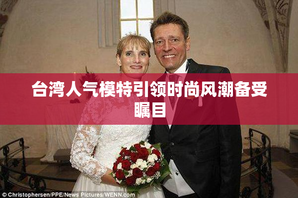 台湾人气模特引领时尚风潮备受瞩目