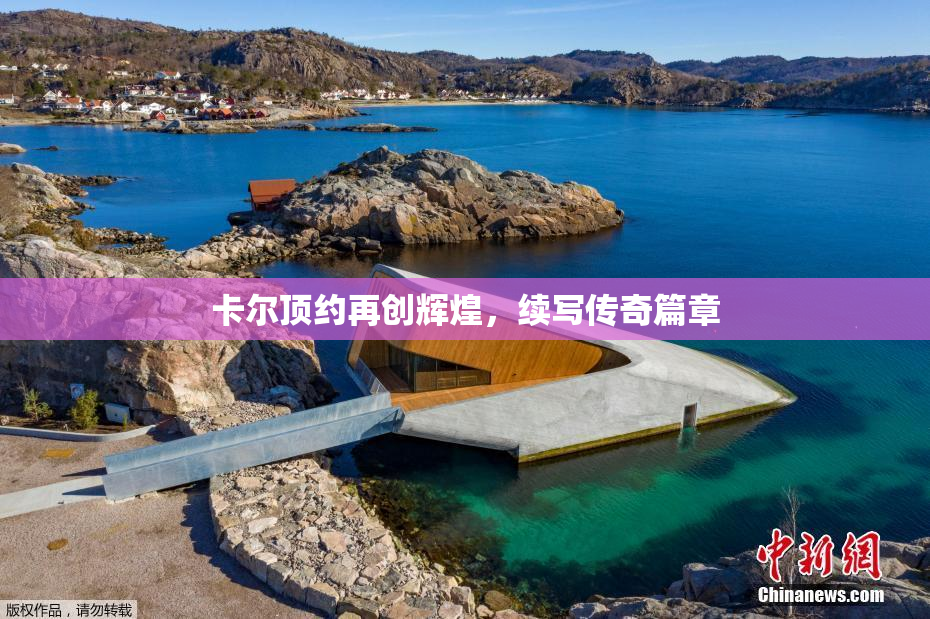 卡尔顶约再创辉煌，续写传奇篇章