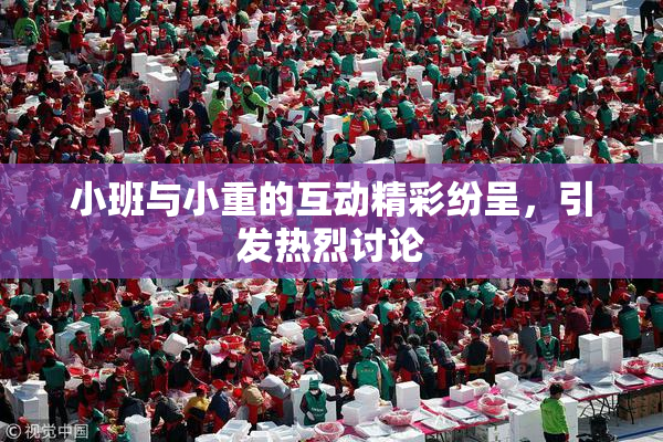 小班与小重的互动精彩纷呈，引发热烈讨论