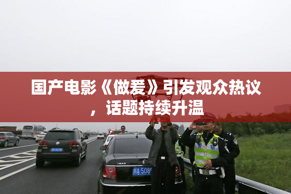 国产电影《做爰》引发观众热议，话题持续升温