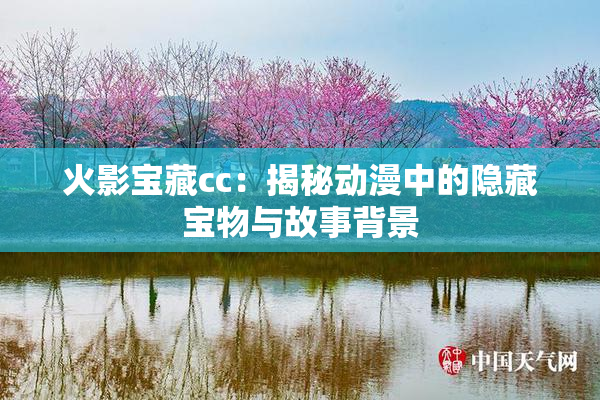 火影宝藏cc：揭秘动漫中的隐藏宝物与故事背景