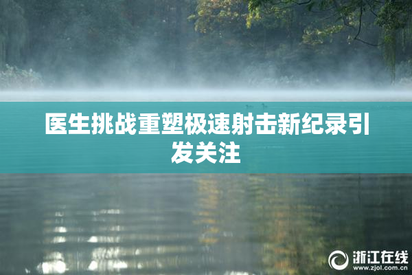 医生挑战重塑极速射击新纪录引发关注