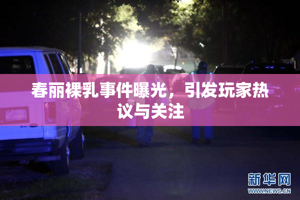 春丽裸乳事件曝光，引发玩家热议与关注