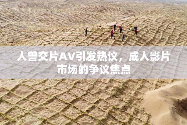 人兽交片AV引发热议，成人影片市场的争议焦点