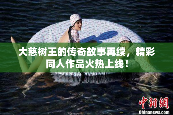 大慈树王的传奇故事再续，精彩同人作品火热上线！
