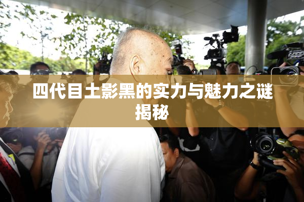 四代目土影黑的实力与魅力之谜揭秘