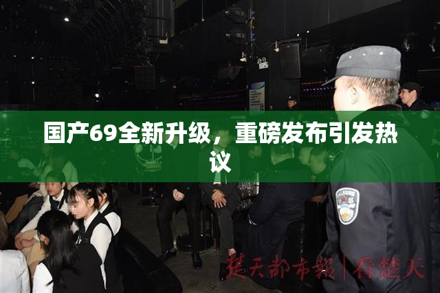 国产69全新升级，重磅发布引发热议