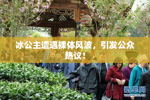 冰公主遭遇裸体风波，引发公众热议！