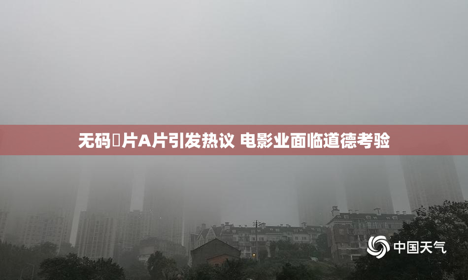 无码婬片A片引发热议 电影业面临道德考验