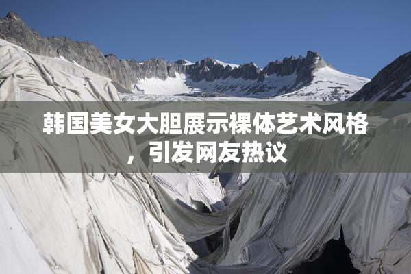 韩国美女大胆展示裸体艺术风格，引发网友热议